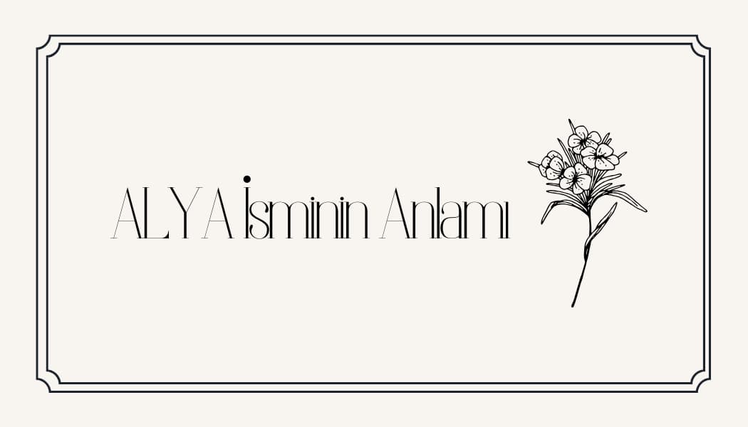 Alya İsminin Anlamı, Özellikleri ve Detaylı Analizi